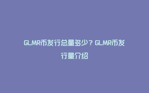 GLMR币发行总量多少？GLMR币发行量介绍