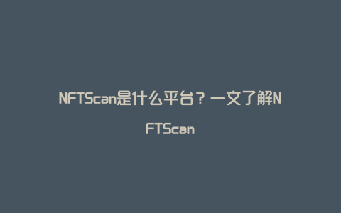 NFTScan是什么平台？一文了解NFTScan