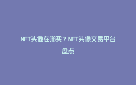 NFT头像在哪买？NFT头像交易平台盘点