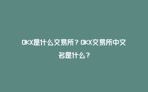 OKX是什么交易所？OKX交易所中文名是什么？