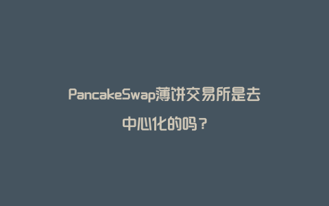 PancakeSwap薄饼交易所是去中心化的吗？