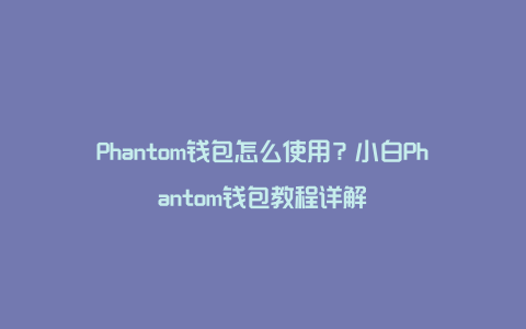 Phantom钱包怎么使用？小白Phantom钱包教程详解