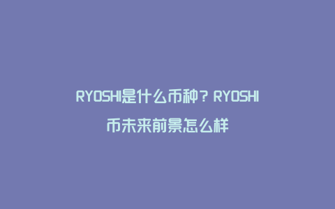 RYOSHI是什么币种？RYOSHI币未来前景怎么样