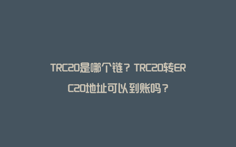 TRC20是哪个链？TRC20转ERC20地址可以到账吗？
