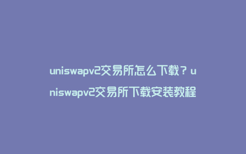 uniswapv2交易所怎么下载？uniswapv2交易所下载安装教程