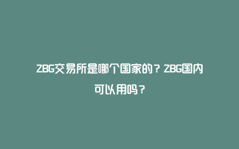 ZBG交易所是哪个国家的？ZBG国内可以用吗？