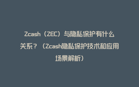 Zcash（ZEC）与隐私保护有什么关系？（Zcash隐私保护技术和应用场景解析）