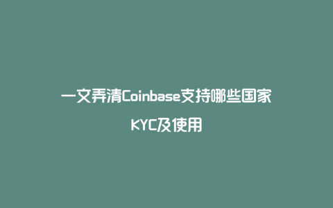 一文弄清Coinbase支持哪些国家KYC及使用