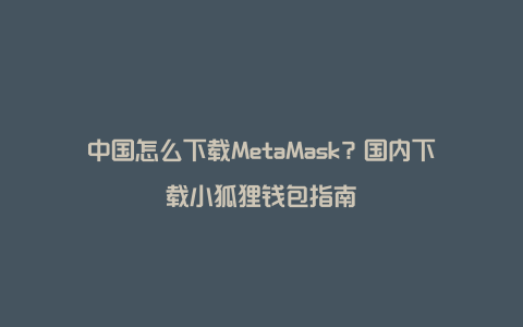 中国怎么下载MetaMask？国内下载小狐狸钱包指南
