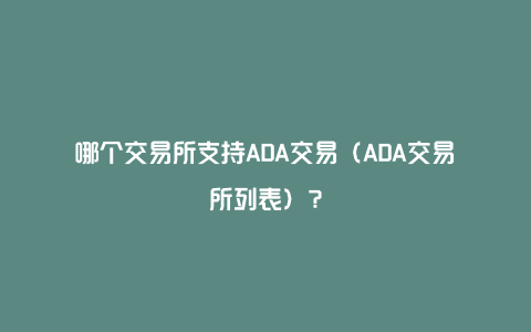 哪个交易所支持ADA交易（ADA交易所列表）？