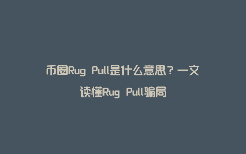 币圈Rug Pull是什么意思？一文读懂Rug Pull骗局