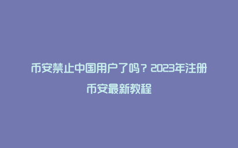 币安禁止中国用户了吗？2023年注册币安最新教程