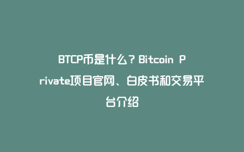 BTCP币是什么？Bitcoin Private项目官网、白皮书和交易平台介绍