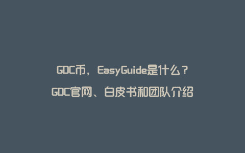 GDC币，EasyGuide是什么？GDC官网、白皮书和团队介绍