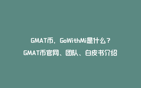GMAT币，GoWithMi是什么？GMAT币官网、团队、白皮书介绍
