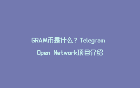 GRAM币是什么？Telegram Open Network项目介绍