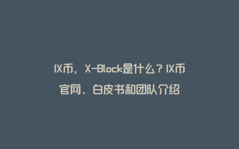 IX币，X-Block是什么？IX币官网、白皮书和团队介绍