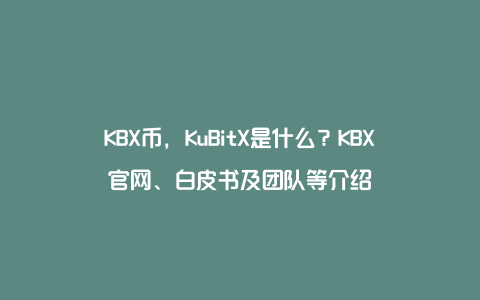 KBX币，KuBitX是什么？KBX官网、白皮书及团队等介绍
