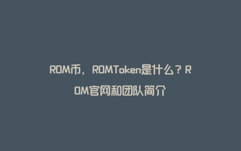 ROM币，ROMToken是什么？ROM官网和团队简介