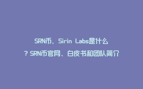 SRN币，Sirin Labs是什么？SRN币官网、白皮书和团队简介