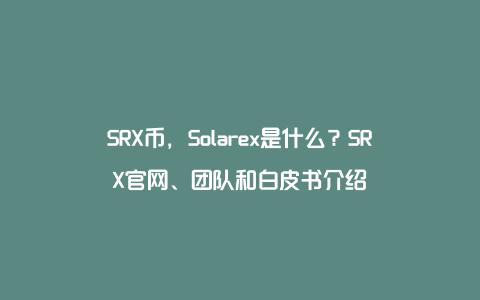 SRX币，Solarex是什么？SRX官网、团队和白皮书介绍