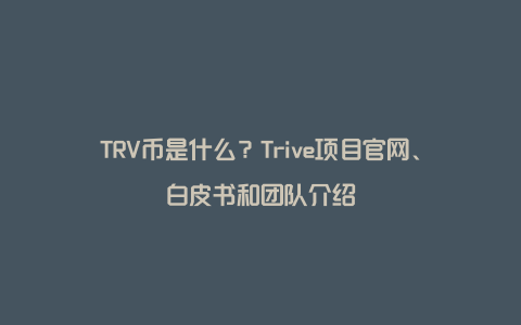 TRV币是什么？Trive项目官网、白皮书和团队介绍