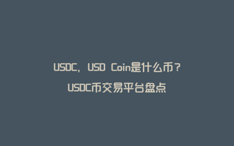 USDC，USD Coin是什么币？USDC币交易平台盘点