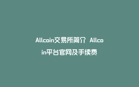 Allcoin交易所简介 Allcoin平台官网及手续费