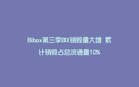 Bibox第三季BIX销毁量大增 累计销毁占总流通量10%