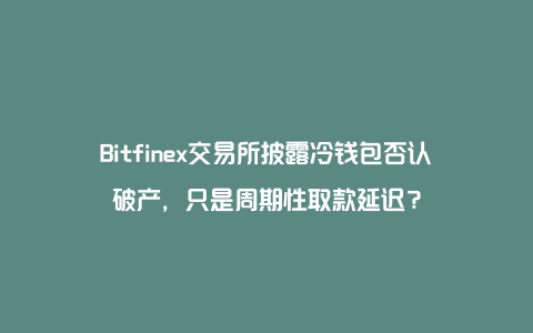 Bitfinex交易所披露冷钱包否认破产，只是周期性取款延迟？