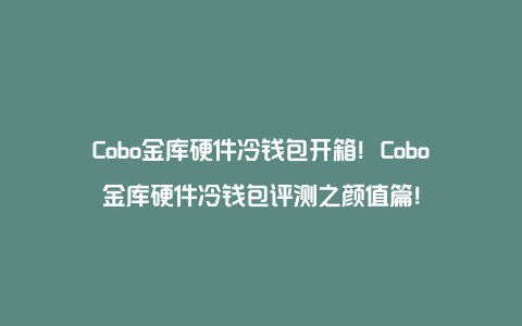 Cobo金库硬件冷钱包开箱！Cobo金库硬件冷钱包评测之颜值篇！