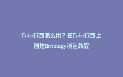 Cobo钱包怎么用？在Cobo钱包上创建Ontology钱包教程