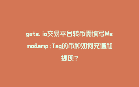 gate.io交易平台转币需填写Memo&Tag的币种如何充值和提现？