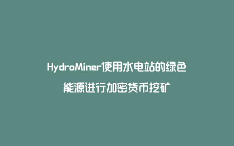 HydroMiner使用水电站的绿色能源进行加密货币挖矿