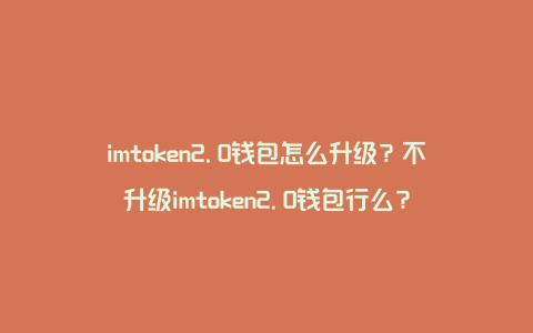 imtoken2.0钱包怎么升级？不升级imtoken2.0钱包行么？