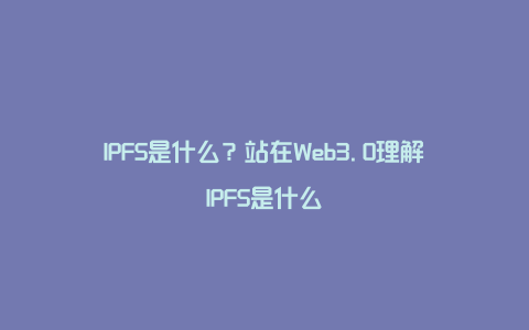 IPFS是什么？站在Web3.0理解IPFS是什么