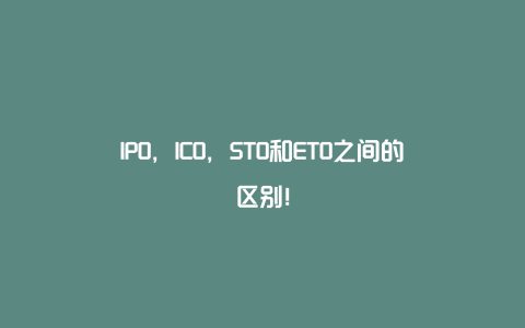 IPO，ICO，STO和ETO之间的区别！