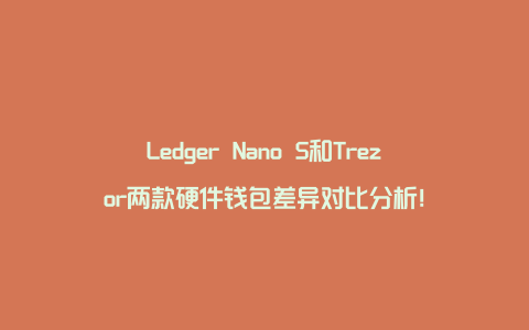 Ledger Nano S和Trezor两款硬件钱包差异对比分析！