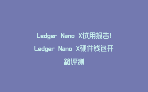 Ledger Nano X试用报告！Ledger Nano X硬件钱包开箱评测