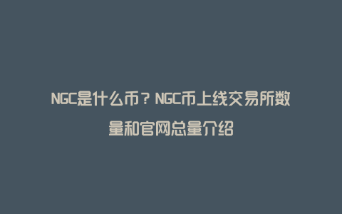 NGC是什么币？NGC币上线交易所数量和官网总量介绍