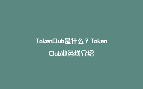 TokenClub是什么？TokenClub业务线介绍
