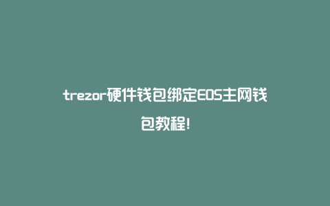 trezor硬件钱包绑定EOS主网钱包教程！