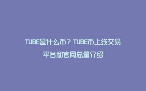 TUBE是什么币？TUBE币上线交易平台和官网总量介绍