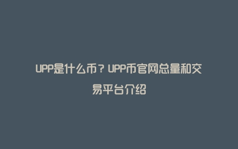 UPP是什么币？UPP币官网总量和交易平台介绍