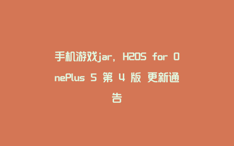 手机游戏jar，H2OS for OnePlus 5 第 4 版 更新通告