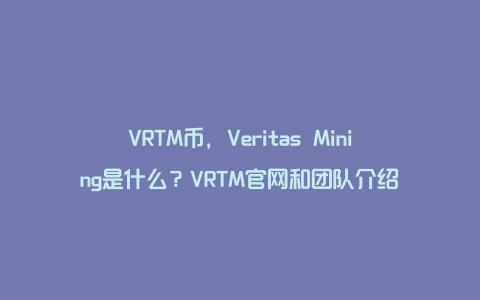 VRTM币，Veritas Mining是什么？VRTM官网和团队介绍