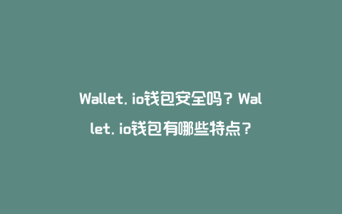 Wallet.io钱包安全吗？Wallet.io钱包有哪些特点？