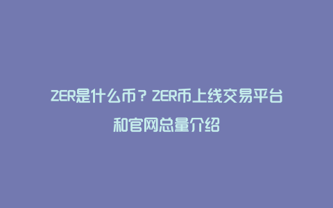 ZER是什么币？ZER币上线交易平台和官网总量介绍