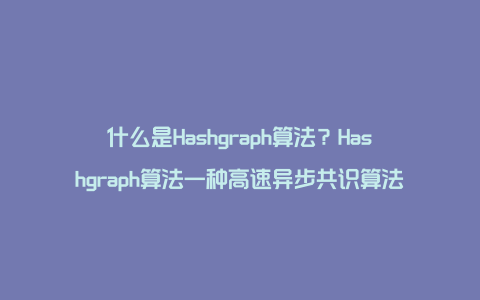 什么是Hashgraph算法？Hashgraph算法一种高速异步共识算法
