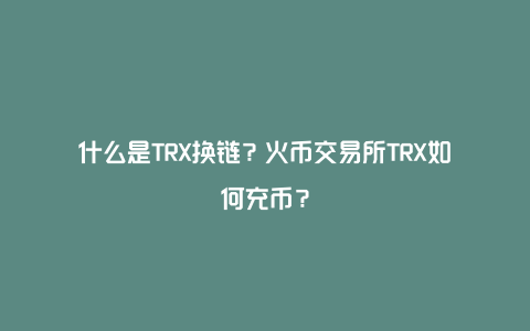 什么是TRX换链？火币交易所TRX如何充币？